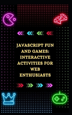 JavaScript Fun and Games: Interactive Activities for Web Enthusiasts