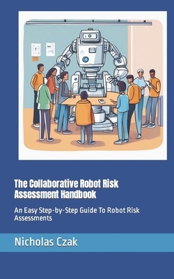 The Collaborative Robot Risk Assessment Handbook: An Easy Step-by-Step Guide To Robot Risk Assessments