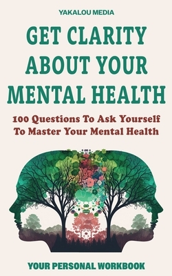 Get Clarity About Your Mental Health: 100 Questions To Ask Yourself To Master Your Mental Health