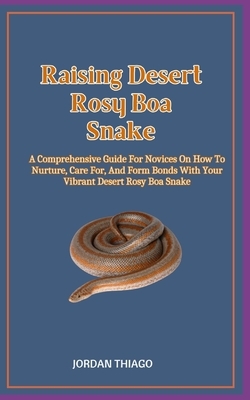 Raising Desert Rosy Boa Snake: A Comprehensive Guide For Novices On How To Nurture, Care For, And Form Bonds With Your Vibrant Desert Rosy Boa Snake