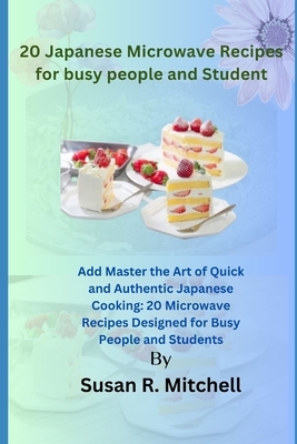 20 Japanese Microwave Recipes for busy people and Student: Master the Art of Quick and Authentic Japanese Cooking: 20 Microwave Recipes Designed for B