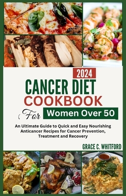 Cancer Diet Cookbook for Women Over 50: An Ultimate Guide to Quick and Easy Nourishing Anticancer Recipes for Cancer Prevention, Treatment and Recover