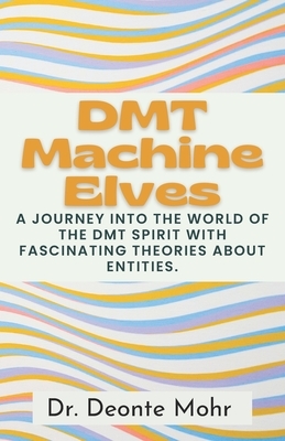 DMT Machine Elves: A Journey Into The World Of The Dmt Spirit With Fascinating Theories About Entities.