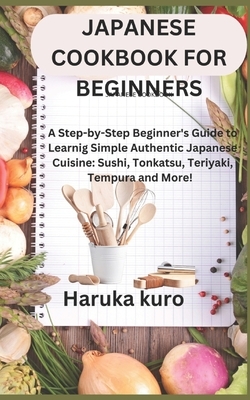 Japanese Cookbook for Beginners: A Step-by-Step Beginner's Guide to Learn Simple Authentic Japanese Cuisine: Sushi, Tonkatsu, Teriyaki, Tempura and Mo