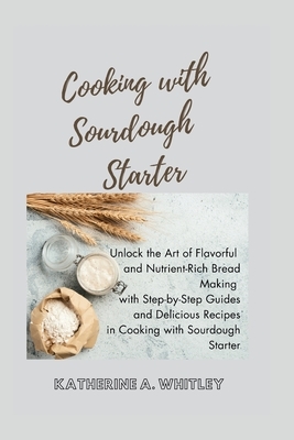 Cooking with Sourdough Starter: Unlock the Art of Flavorful and Nutrient-Rich Bread Making with Step-by-Step Guides and Delicious Recipes in Cooking w