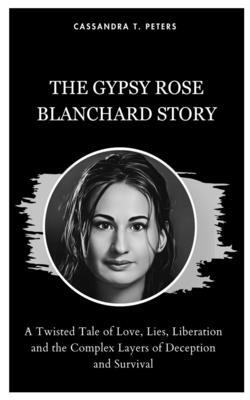 The Gypsy Rose Blanchard Story: A Twisted Tale of Love, Lies, Liberation and the Complex Layers of Deception and Survival