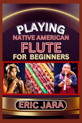 Playing Native American Flute for Beginners: Complete Procedural Melody Guide To Understand, Learn And Master How To Play Native American Flute Like A