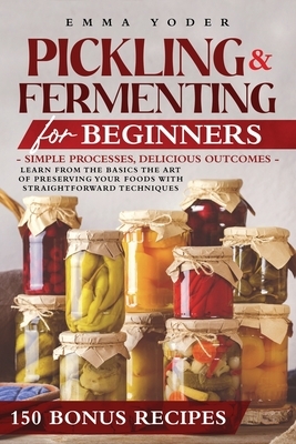 Pickling and Fermenting for Beginners: Simple Processes, Delicious Outcomes. Easy Techniques and Recipes for Everything From Kimchi and Sauerkraut to