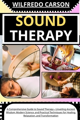 Sound Therapy: A Comprehensive Guide to Sound Therapy - Unveiling Ancient Wisdom, Modern Science, and Practical Techniques for Healin