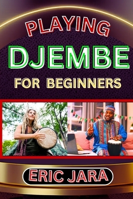 Playing Djembe for Beginners: Complete Procedural Melody Guide To Understand, Learn And Master How To Play Djembe Like A Pro Even With No Former Exper