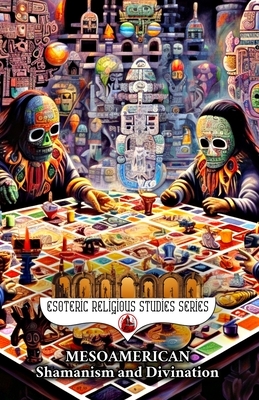 Mesoamerican Shamanism and Divination: Initiation of the Esoteric Shaman into Indigenous Knowledge, Spiritual Healing, Altered States of Consciousness