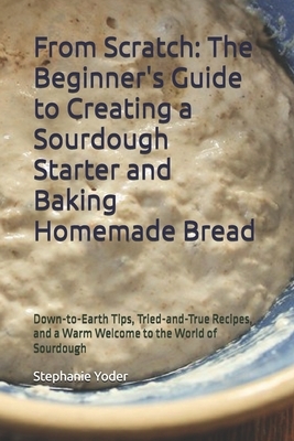 From Scratch: The Beginner's Guide to Creating a Sourdough Starter and Baking Homemade Bread: A Step-by-Step Handbook for Crafting Sourdough Starters