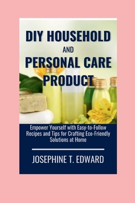 DIY Household and Personal Care Products: A Beginner's Guide: Empower Yourself with Easy-to-Follow Recipes and Tips for Crafting Eco-Friendly Solution