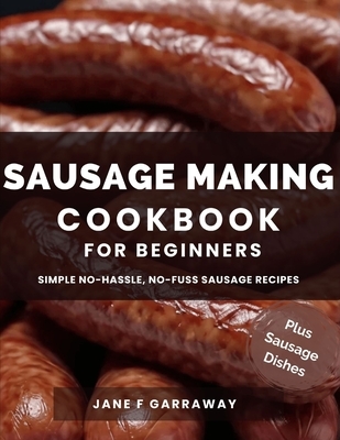 The Sausage Making Cookbook For Beginners: 100+ Simple and Flavorful Homemade Pork, Beef, Wild Game, Poultry, and Vegan Sausage Recipes and Dishes