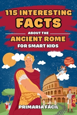 115 Interesting Facts About Ancient Rome for Smart Kids: Fascinating Stories for Curious Kids About Ancient Rome and the Romans Life