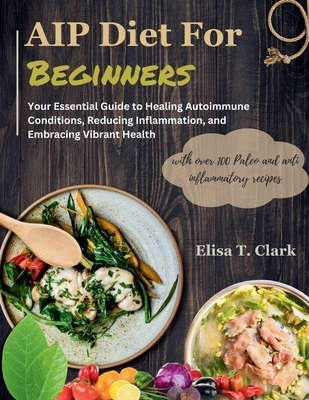 AIP Diet for Beginners: Your Essential Guide to Healing Autoimmune Conditions, Reducing Inflammation, and Embracing Vibrant Health with over 1