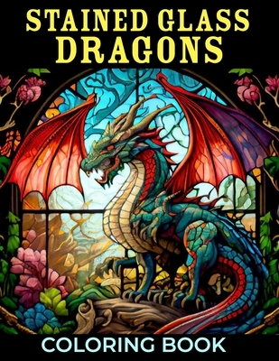 Stained Glass Dragons Coloring Book: 50+ Great Coloring Pages For Kids, Boys, Girls And Any Fan Of Stained Glass Dragons. Amazing Drawings Of Characte