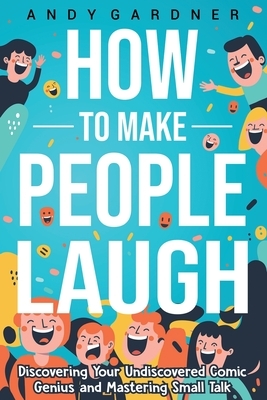 How to Make People Laugh: Discovering Your Undiscovered Comic Genius and Mastering Small Talk