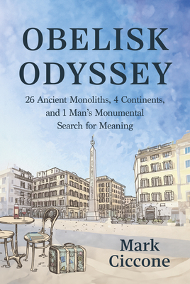 Obelisk Odyssey: 26 Ancient Monoliths, 4 Continents, and 1 Man's Monumental Search for Meaning