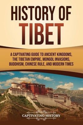 History of Tibet: A Captivating Guide to Ancient Kingdoms, the Tibetan Empire, Mongol Invasions, Buddhism, Chinese Rule, and Modern Times