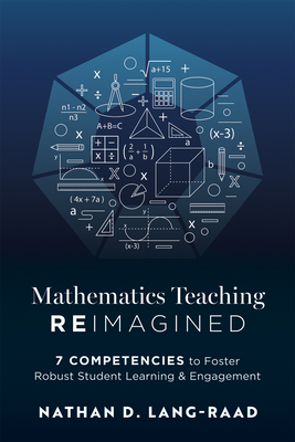 Mathematics Teaching Reimagined: Seven Competencies to Foster Robust Student Learning and Engagement (Use the CMC Framework for Deeper Mathematical Th