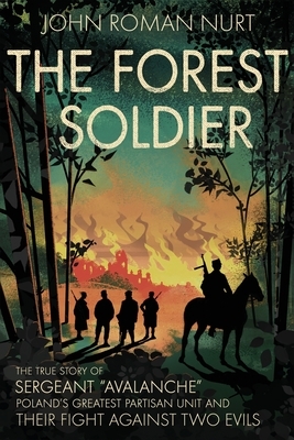 The Forest Soldier: The True Story of Sergeant "Avalanche," Poland's Greatest Partisan Unit and Their Fight Against Two Evils