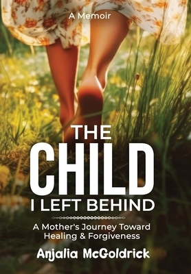 The Child I Left Behind: A Mother's Journey Toward Healing & Forgiveness