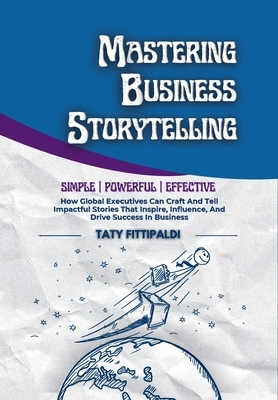 Mastering Business Storytelling: How Global Executives Can Craft And Tell Impactful Stories That Inspire, Influence, And Drive Success In Business