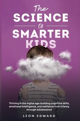 The Science of Smarter Kids: Thriving in the Digital Age: Building Cognitive Skills, Emotional Intelligence, and Resilience from Infancy through Adole