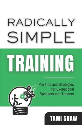 Radically Simple Training: Pro Tips and Strategies for Exceptional Speakers and Trainers