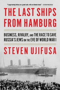 The Last Ships from Hamburg: Business, Rivalry, and the Race to Save Russia's Jews on the Eve of World War I