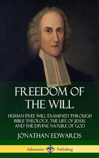 Freedom of the Will: Human Free Will Examined Through Bible Theology, the Life of Jesus, and the Divine Nature of God (Hardcover)