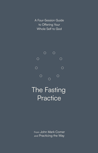 The Fasting Practice: A Four-Session Guide to Offering Your Whole Self to God