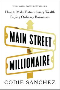 Main Street Millionaire: How to Make Extraordinary Wealth Buying Ordinary Businesses