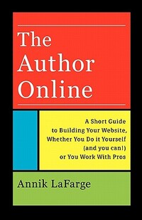 The Author Online: A Short Guide to Building Your Website, Whether You Do it Yourself (and you can!) or You Work With Pros