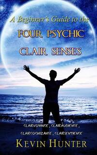 A Beginner's Guide to the Four Psychic Clair Senses: Clairvoyance, Clairaudience, Claircognizance, Clairsentience