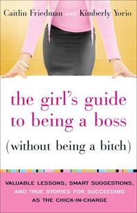 The Girl's Guide to Being a Boss (Without Being a Bitch): Valuable Lessons, Smart Suggestions, and True Stories for Succeeding as the Chick-In-Charge