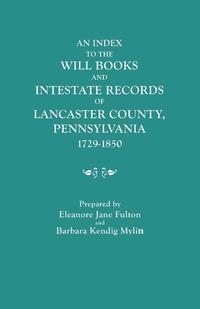 An Index to the Will Books and Intestate Records of Lancaster County, Pennsylvania, 1729-1850. With an Historical Sketch and Classified Bibliography