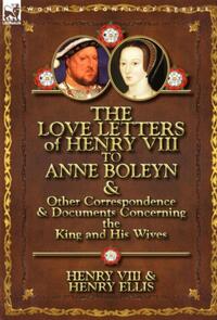 The Love Letters of Henry VIII to Anne Boleyn & Other Correspondence & Documents Concerning the King and His Wives