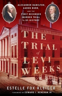 The Trial of Levi Weeks: Alexander Hamilton, Aaron Burr, and the First Recorded Murder Trial in Us History