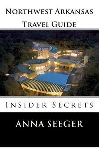 Northwest Arkansas Travel Guide: Insider Secrets: Insider Secrets (Bentonville, Rogers, Fayetteville & Eureka Springs)