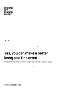 Yes, you can make a better living as a fine artist: A fine artist's manifesto on making more money with more ease and dignity.
