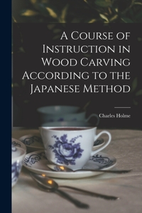 A Course of Instruction in Wood Carving According to the Japanese Method