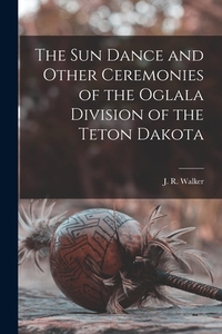 The Sun Dance and Other Ceremonies of the Oglala Division of the Teton Dakota
