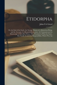 Etidorpha: Or, the End of the Earth. the Strange History of a Mysterious Being, and the Account of a Remarkable Journey, As Commu