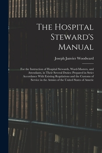 The Hospital Steward's Manual: For the Instruction of Hospital Stewards, Ward-Masters, and Attendants, in Their Several Duties: Prepared in Strict Ac