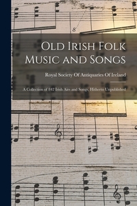 Old Irish Folk Music and Songs: A Collection of 842 Irish Airs and Songs, Hitherto Unpublished