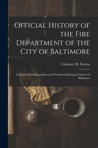 Official History of the Fire Department of the City of Baltimore: Together With Biographies and Portraits of Eminent Citizens of Baltimore