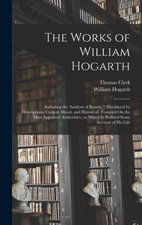 The Works of William Hogarth: (Including the 'analysis of Beauty, ') Elucidated by Descriptions, Critical, Moral, and Historical; (Founded On the Most
