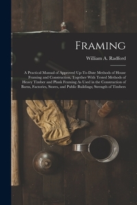 Framing: A Practical Manual of Approved Up-To-Date Methods of House Framing and Construction, Together With Tested Methods of H